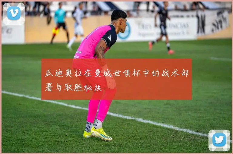 瓜迪奥拉在曼城世俱杯中的战术部署与取胜秘诀