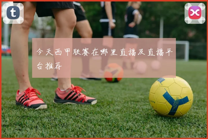 今天西甲联赛在哪里直播及直播平台推荐