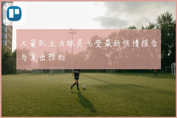 火箭队主力球员戈登最新伤情报告与复出预测