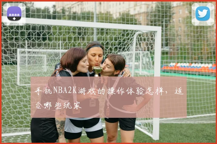 手机NBA2K游戏的操作体验怎样，适合哪些玩家