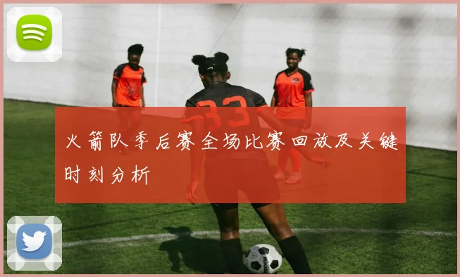 火箭队季后赛全场比赛回放及关键时刻分析
