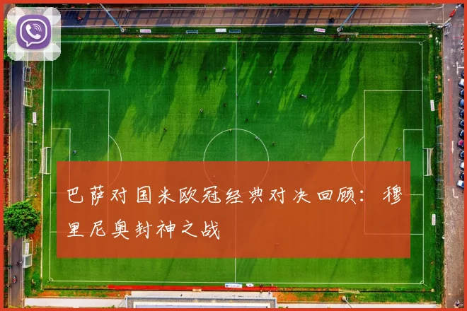 巴萨对国米欧冠经典对决回顾：穆里尼奥封神之战