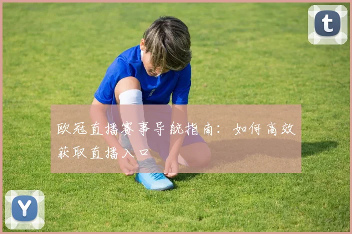 欧冠直播赛事导航指南：如何高效获取直播入口