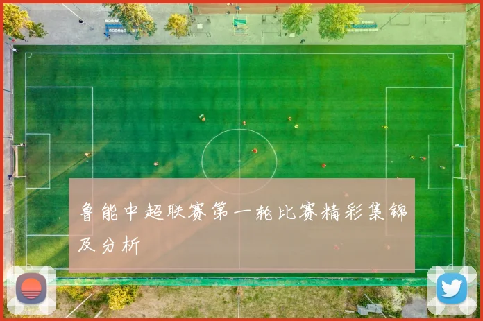 鲁能中超联赛第一轮比赛精彩集锦及分析