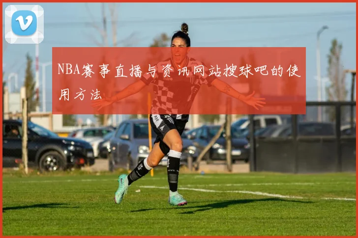 NBA赛事直播与资讯网站搜球吧的使用方法