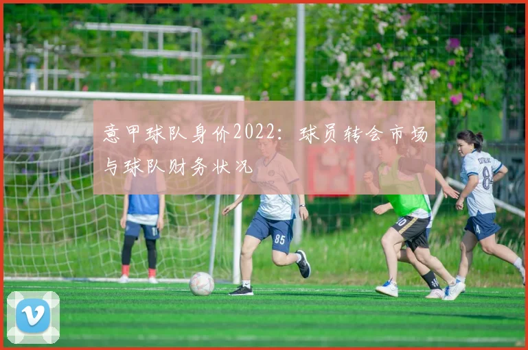 意甲球队身价2022:球员转会市场与球队财务状况
